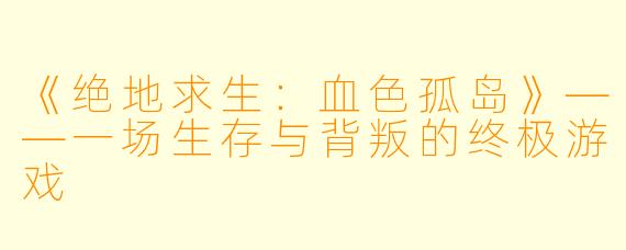 《绝地求生：血色孤岛》——一场生存与背叛的终极游戏