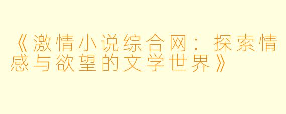 《激情小说综合网：探索情感与欲望的文学世界》