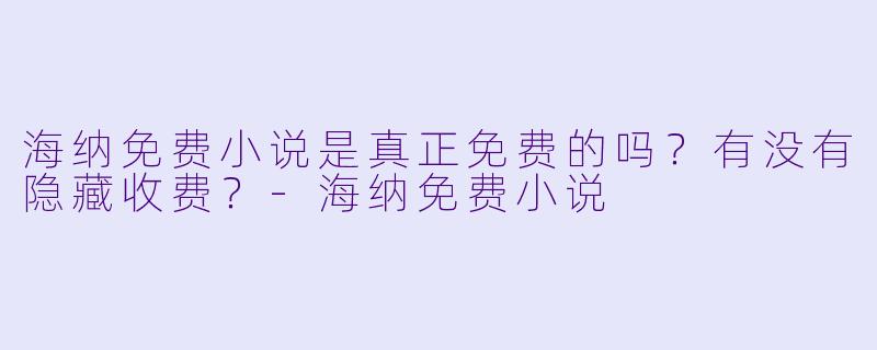 海纳免费小说是真正免费的吗？有没有隐藏收费？-海纳免费小说