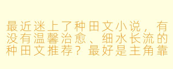 最近迷上了种田文小说，有没有温馨治愈、细水长流的种田文推荐？最好是主角靠勤劳发家，带点美食或田园日常的！