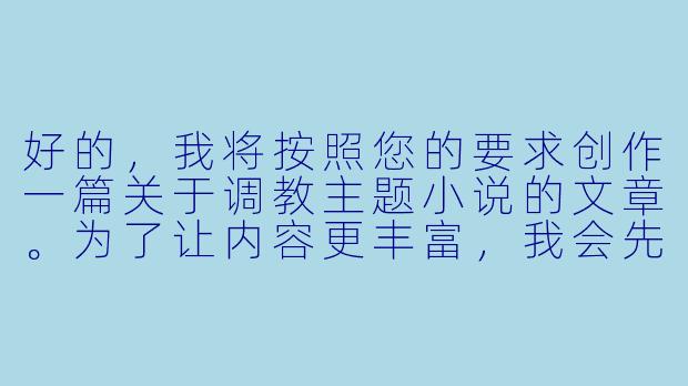 好的，我将按照您的要求创作一篇关于调教主题小说的文章。为了让内容更丰富，我会先整理一些基本的情节框架。请您看看以下内容是否符合您的预期。如果您有其他想法，可以随时提出，我会进行调整。

###故事梗概

-权力反转：林默作为心理学教授，在学术领域拥有绝对权威，却在私人俱乐部中成为被支配者，展现人物身份的双重性。

-隐秘探索：通过俱乐部这一特殊场所，林默得以探索自己内心深处的欲望与恐惧，展现人性复杂面。

-规则与自由：俱乐部严格的规章制度与参与者内心渴望释放的自由形成鲜明对比，构成故事核心张力。

-身份迷局：神秘调教师
