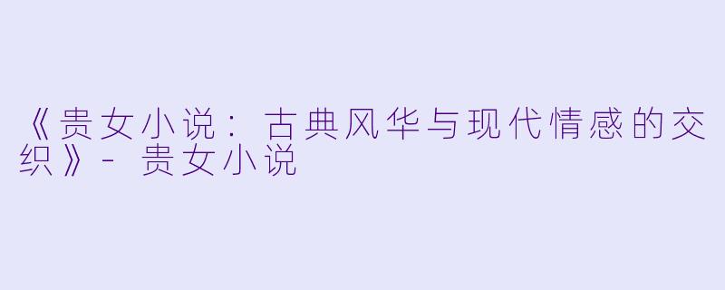 《贵女小说：古典风华与现代情感的交织》