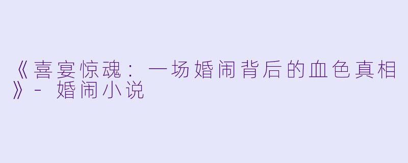 《喜宴惊魂：一场婚闹背后的血色真相》-婚闹小说
