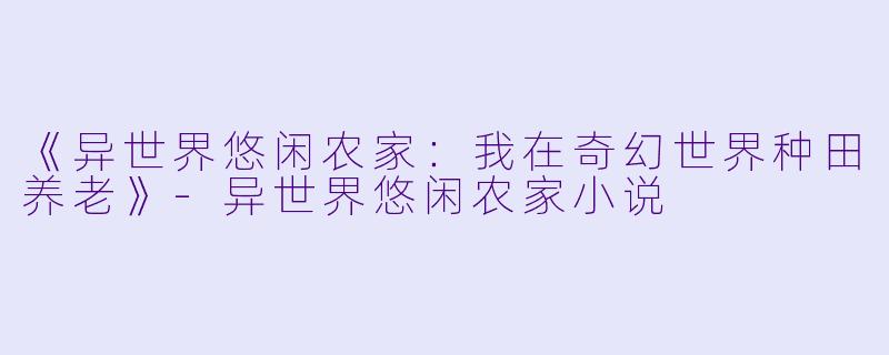 《异世界悠闲农家：我在奇幻世界种田养老》-异世界悠闲农家小说