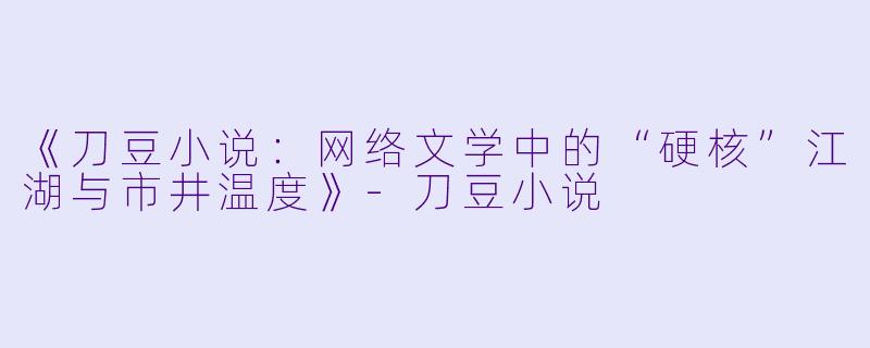《刀豆小说：网络文学中的“硬核”江湖与市井温度》-刀豆小说
