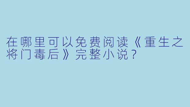 在哪里可以免费阅读《重生之将门毒后》完整小说？