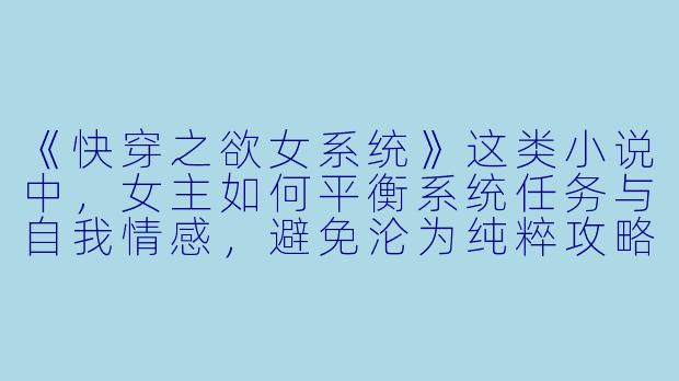 《快穿之欲女系统》这类小说中，女主如何平衡系统任务与自我情感，避免沦为纯粹攻略工具？-快穿之欲女系统小说