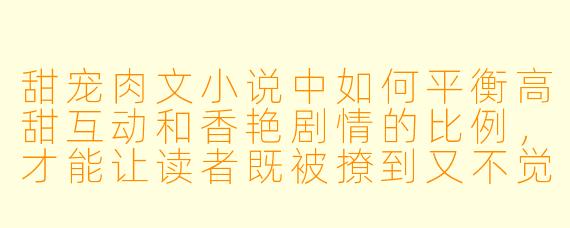 甜宠肉文小说中如何平衡高甜互动和香艳剧情的比例，才能让读者既被撩到又不觉得腻？