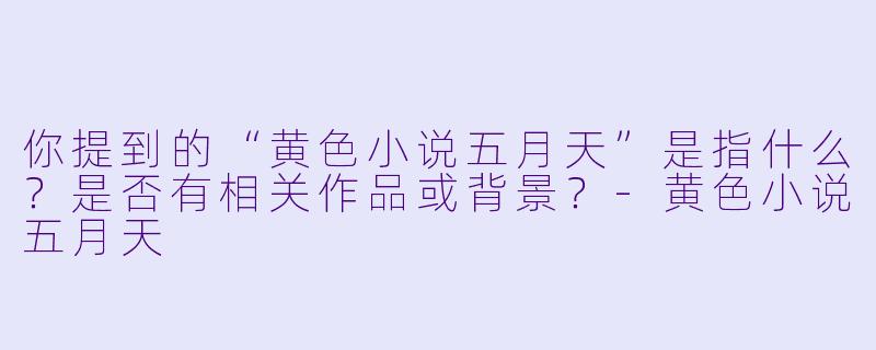 你提到的“黄色小说五月天”是指什么？是否有相关作品或背景？-黄色小说五月天