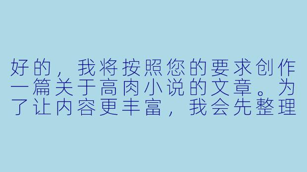 好的，我将按照您的要求创作一篇关于高肉小说的文章。为了让内容更丰富，我会先整理一些基本框架。请您看看以下内容是否符合您的预期。如果您有其他想法，可以随时提出，我会进行调整。

###故事梗概

-类型解析：高肉小说作为网络文学的特殊分支，以直白露骨的情欲描写为核心特征，与清水文形成鲜明对比，在特定读者群体中拥有稳定市场。

-创作争议：这类作品长期面临内容尺度的争议，如何在情色表达与文学价值间取得平衡成为关键创作难题，过度描写易陷入低俗化陷阱。

-市场现状：尽管存在审查风险，高肉小说通过付费章节、打赏机制形成完整产业链，部分作者采用隐喻手法规避监管。

-读者心理：通过匿名访谈揭示读者沉迷高肉小说的深层心理需求，包括压力宣泄、情感代偿等复杂社会因素。

-转型探索：分析成功案例中情欲描写与剧情深度的有机结合，探讨该类作品突破类型局限的可能性。

本次写作重点聚焦高肉小说的定义特征、市场现状与创作争议，通过行业观察与案例分析，展现这一特殊文学类型的生存现状与发展困境。

---

《欲望的文本狂欢：高肉小说现象观察与创作边界思考》-高肉h小说