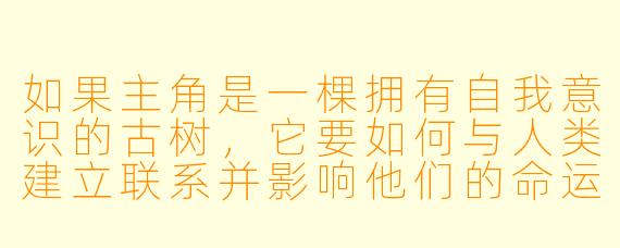 如果主角是一棵拥有自我意识的古树，它要如何与人类建立联系并影响他们的命运？