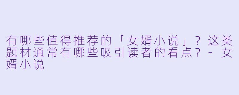 有哪些值得推荐的「女婿小说」？这类题材通常有哪些吸引读者的看点？-女婿小说