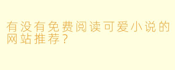 有没有免费阅读可爱小说的网站推荐？