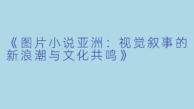 《图片小说亚洲：视觉叙事的新浪潮与文化共鸣》