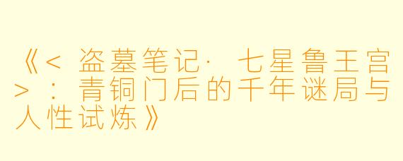 《<盗墓笔记·七星鲁王宫>：青铜门后的千年谜局与人性试炼》
