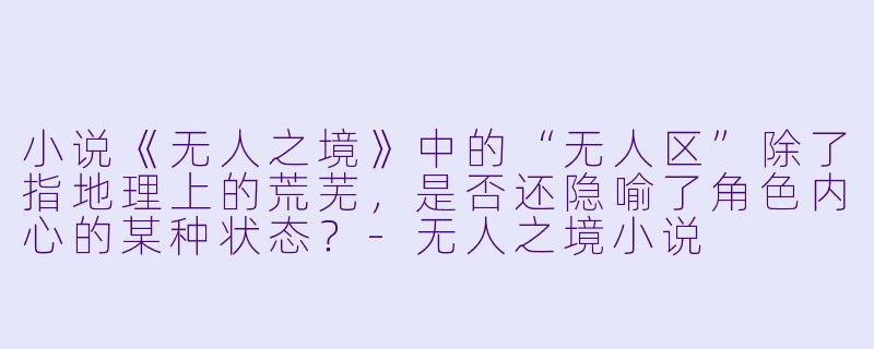 小说《无人之境》中的“无人区”除了指地理上的荒芜，是否还隐喻了角色内心的某种状态？-无人之境小说