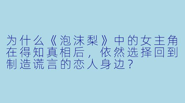 为什么《泡沫梨》中的女主角在得知真相后，依然选择回到制造谎言的恋人身边？