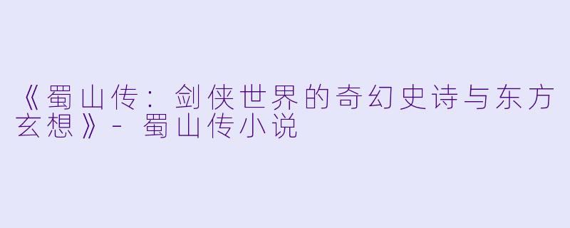 《蜀山传：剑侠世界的奇幻史诗与东方玄想》-蜀山传小说