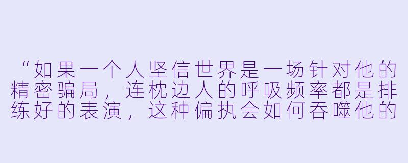 “如果一个人坚信世界是一场针对他的精密骗局，连枕边人的呼吸频率都是排练好的表演，这种偏执会如何吞噬他的理智与人性？”-偏执狂小说