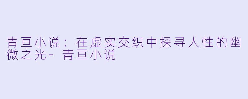 青亘小说：在虚实交织中探寻人性的幽微之光-青亘小说