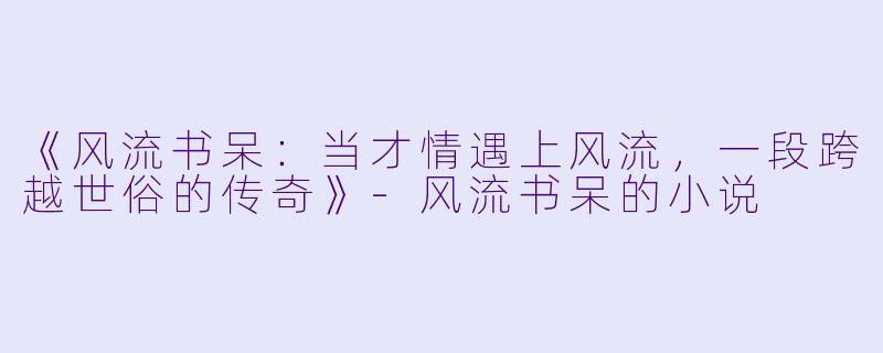 《风流书呆：当才情遇上风流，一段跨越世俗的传奇》-风流书呆的小说