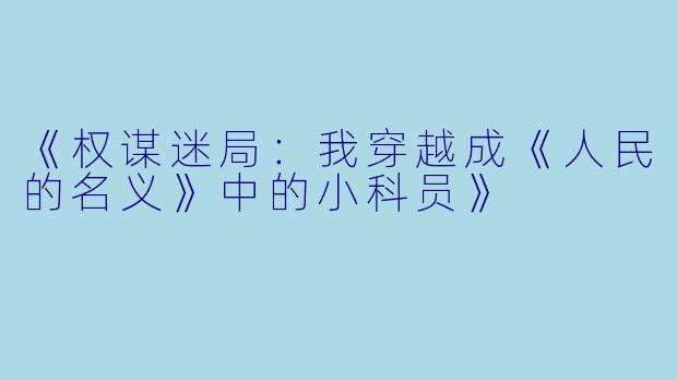 《权谋迷局：我穿越成《人民的名义》中的小科员》