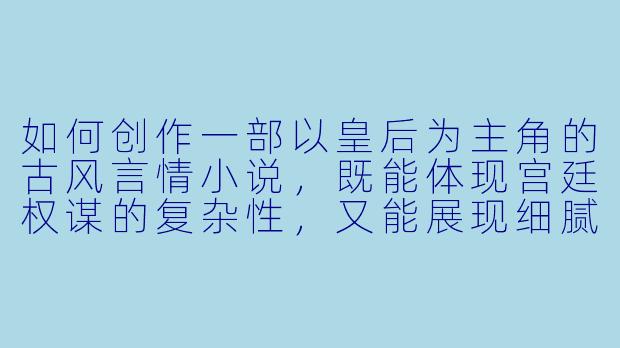 如何创作一部以皇后为主角的古风言情小说，既能体现宫廷权谋的复杂性，又能展现细腻的情感纠葛？