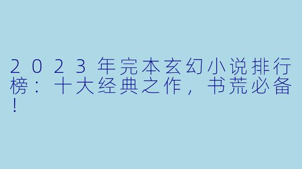 2023年完本玄幻小说排行榜：十大经典之作，书荒必备！