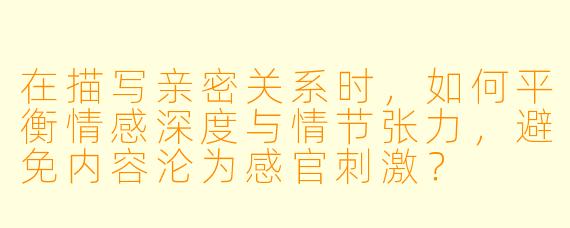 在描写亲密关系时，如何平衡情感深度与情节张力，避免内容沦为感官刺激？