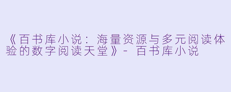 《百书库小说：海量资源与多元阅读体验的数字阅读天堂》-百书库小说