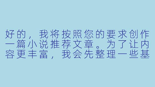 好的，我将按照您的要求创作一篇小说推荐文章。为了让内容更丰富，我会先整理一些基本的故事框架。请您看看以下内容是否符合您的预期。如果您有其他想法，可以随时提出，我会进行调整。

###故事梗概

-书海寻珍：介绍在浩瀚书海中寻找优秀小说的挑战，以及推荐小说的价值所在，为读者提供选书指南。

-经典永恒：推荐《百年孤独》这部魔幻现实主义巨著，分析其跨越时空的家族史诗和深刻人性描写。

-科幻奇想：介绍《三体》系列如何将硬核科学与中国历史巧妙融合，创造令人震撼的宇宙图景。

-治愈温情：推荐《山茶文具店》这部治愈系小说，展现文字如何传递情感、治愈心灵创伤。

-悬疑惊心：分析《沉默的病人》如何通过心理悬疑和叙事诡计颠覆读者认知。

-成长共鸣：介绍《你当像鸟飞往你的山》这部真实成长史诗，展现教育如何改变命运。

-阅读之旅：总结不同类型小说的独特魅力，鼓励读者根据心情和需求选择适合的作品。

在本次写作中，我们将重点呈现五部不同类型的高质量小说推荐，每部作品都附有详细的内容介绍和推荐理由，帮助读者找到符合自己口味的读物。

---
五部必读小说推荐：从经典到小众，总有一本能触动你的心弦