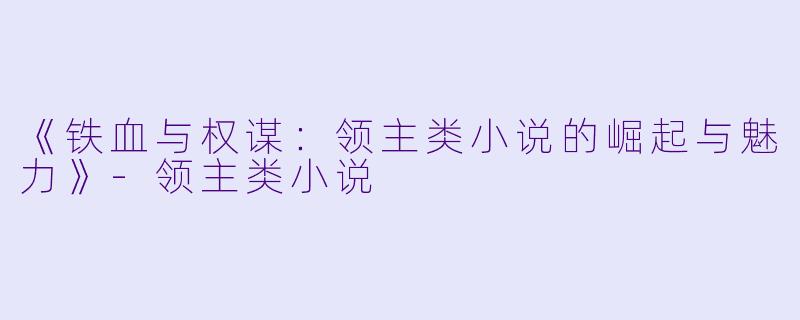 《铁血与权谋：领主类小说的崛起与魅力》-领主类小说