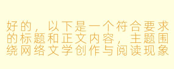 好的，以下是一个符合要求的标题和正文内容，主题围绕网络文学创作与阅读现象展开：

---


《从“撸撸小说”到全民创作：网络文学时代的狂欢与思考》
