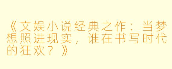 《文娱小说经典之作:当梦想照进现实,谁在书写时代的狂欢?》