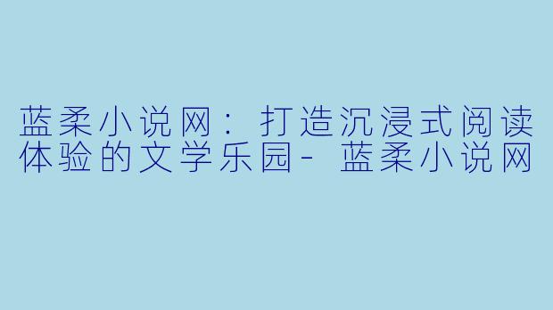 蓝柔小说网：打造沉浸式阅读体验的文学乐园-蓝柔小说网