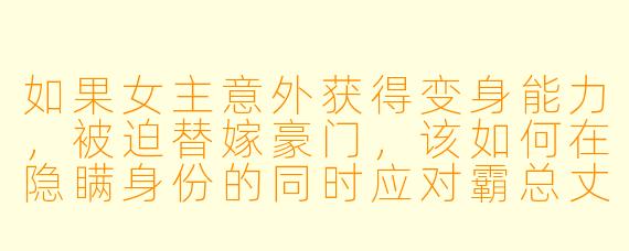 如果女主意外获得变身能力，被迫替嫁豪门，该如何在隐瞒身份的同时应对霸总丈夫的步步紧逼？
