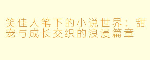 笑佳人笔下的小说世界：甜宠与成长交织的浪漫篇章