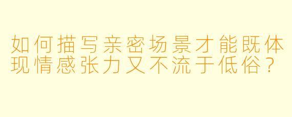 如何描写亲密场景才能既体现情感张力又不流于低俗？