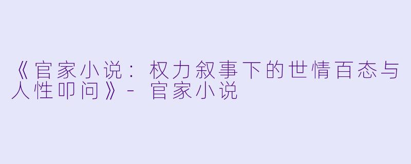 《官家小说：权力叙事下的世情百态与人性叩问》-官家小说