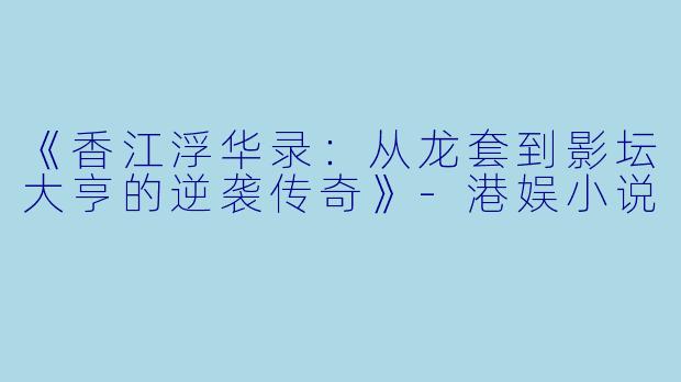 《香江浮华录：从龙套到影坛大亨的逆袭传奇》-港娱小说