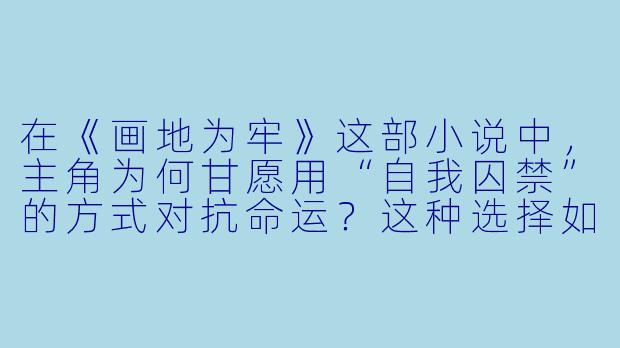 在《画地为牢》这部小说中，主角为何甘愿用“自我囚禁”的方式对抗命运？这种选择如何体现故事的核心矛盾？-画地为牢小说
