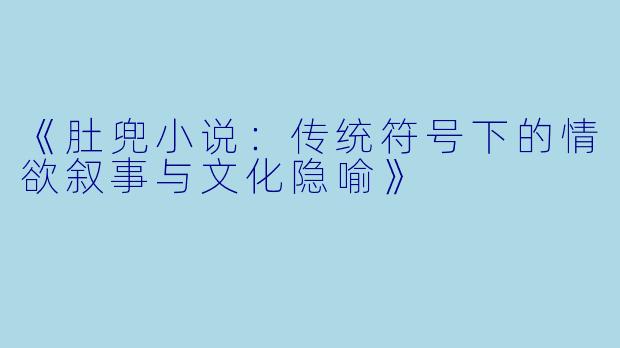 《肚兜小说：传统符号下的情欲叙事与文化隐喻》