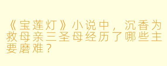 《宝莲灯》小说中，沉香为救母亲三圣母经历了哪些主要磨难？