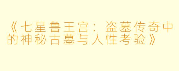 《七星鲁王宫：盗墓传奇中的神秘古墓与人性考验》