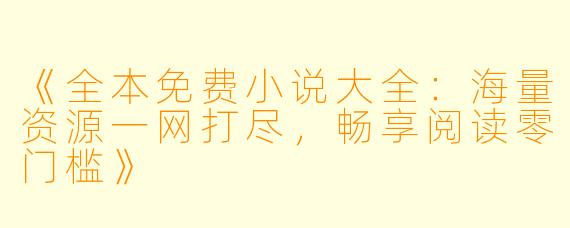 《全本免费小说大全：海量资源一网打尽，畅享阅读零门槛》