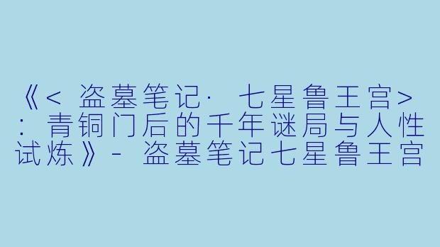 《<盗墓笔记·七星鲁王宫>：青铜门后的千年谜局与人性试炼》-盗墓笔记七星鲁王宫小说