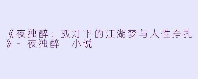 《夜独醉：孤灯下的江湖梦与人性挣扎》-夜独醉 小说