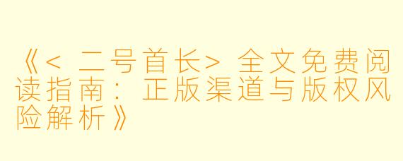 《<二号首长>全文免费阅读指南：正版渠道与版权风险解析》