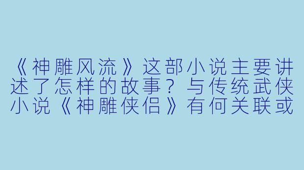 《神雕风流》这部小说主要讲述了怎样的故事？与传统武侠小说《神雕侠侣》有何关联或区别？-神雕风流小说