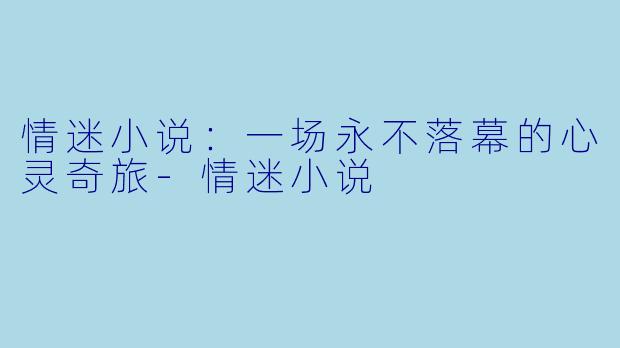 情迷小说：一场永不落幕的心灵奇旅-情迷小说